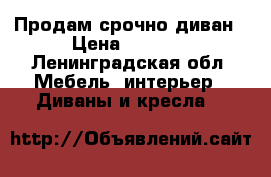 Продам срочно диван › Цена ­ 7 000 - Ленинградская обл. Мебель, интерьер » Диваны и кресла   